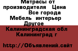 Матрасы от производителя › Цена ­ 6 850 - Все города Мебель, интерьер » Другое   . Калининградская обл.,Калининград г.